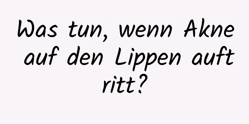 Was tun, wenn Akne auf den Lippen auftritt?