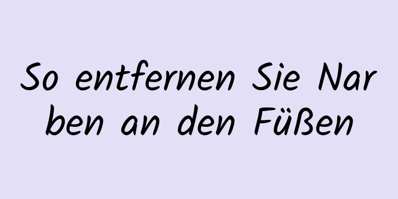 So entfernen Sie Narben an den Füßen