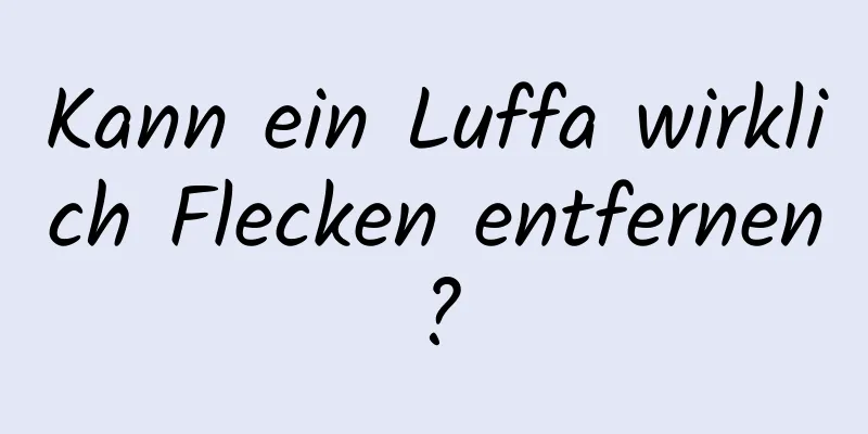 Kann ein Luffa wirklich Flecken entfernen?