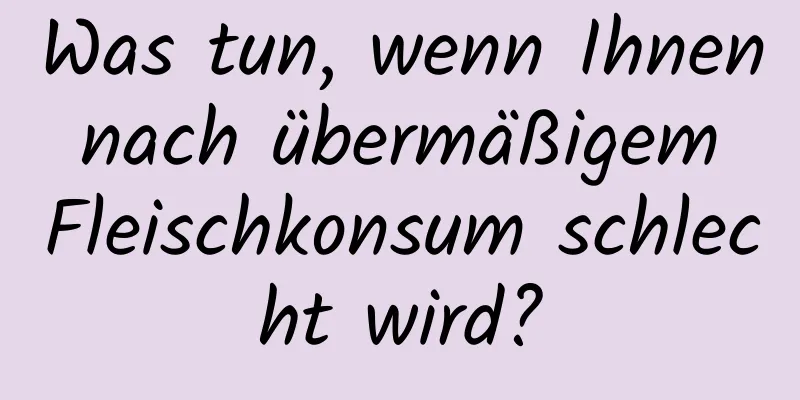 Was tun, wenn Ihnen nach übermäßigem Fleischkonsum schlecht wird?