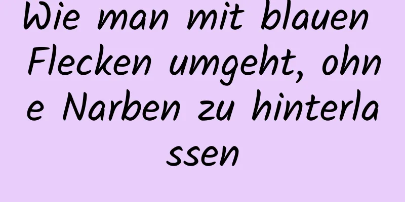 Wie man mit blauen Flecken umgeht, ohne Narben zu hinterlassen
