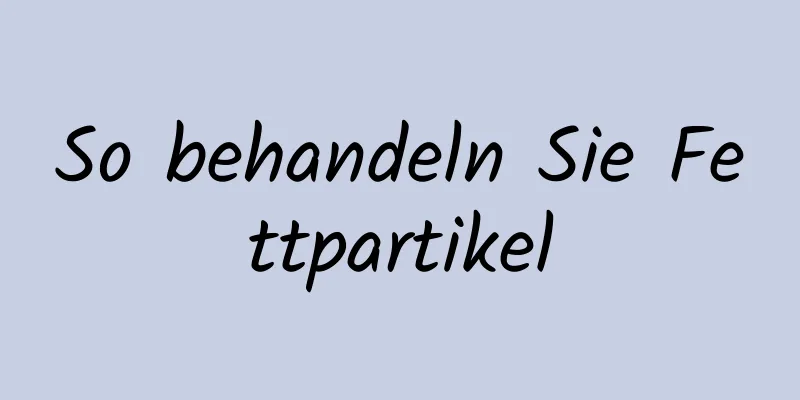 So behandeln Sie Fettpartikel