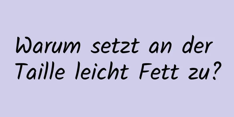 Warum setzt an der Taille leicht Fett zu?