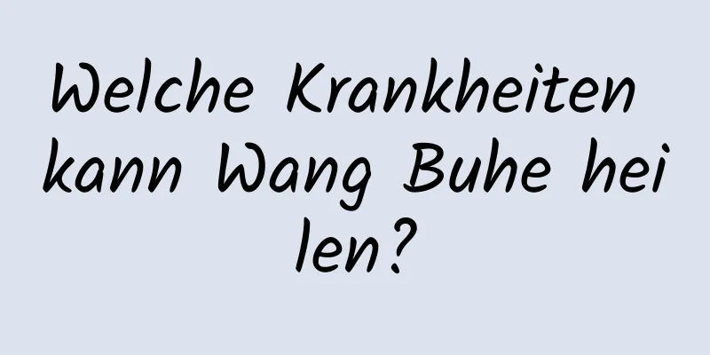 Welche Krankheiten kann Wang Buhe heilen?