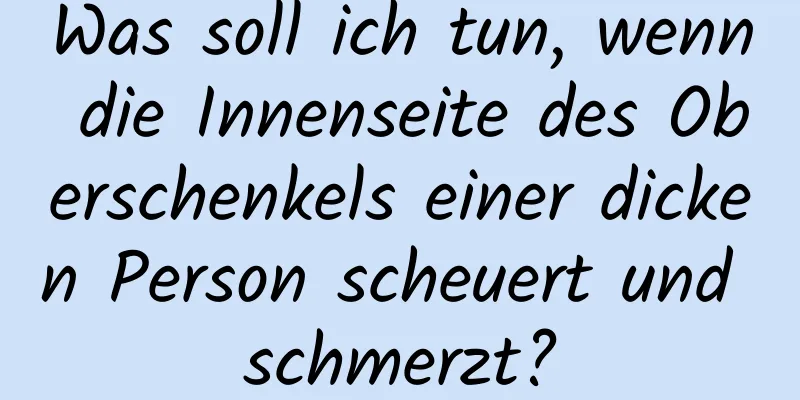 Was soll ich tun, wenn die Innenseite des Oberschenkels einer dicken Person scheuert und schmerzt?