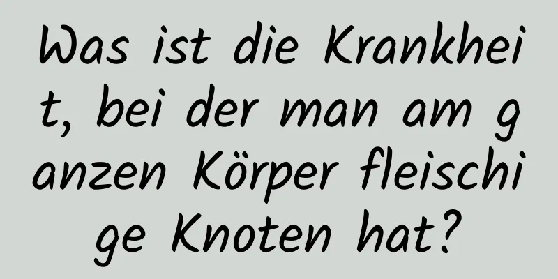 Was ist die Krankheit, bei der man am ganzen Körper fleischige Knoten hat?