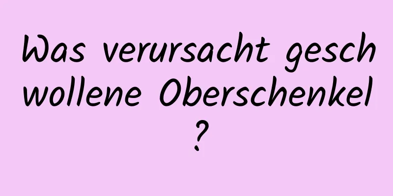 Was verursacht geschwollene Oberschenkel?