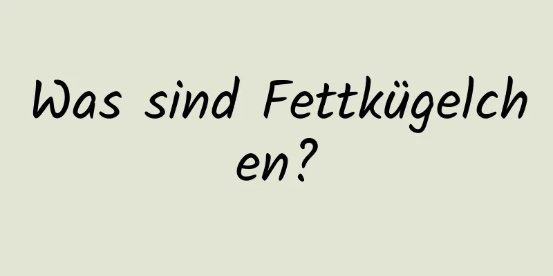 Was sind Fettkügelchen?