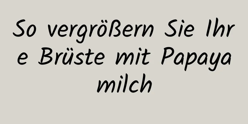 So vergrößern Sie Ihre Brüste mit Papayamilch