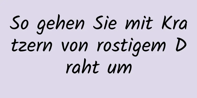 So gehen Sie mit Kratzern von rostigem Draht um