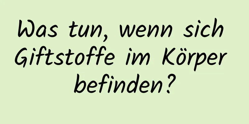 Was tun, wenn sich Giftstoffe im Körper befinden?