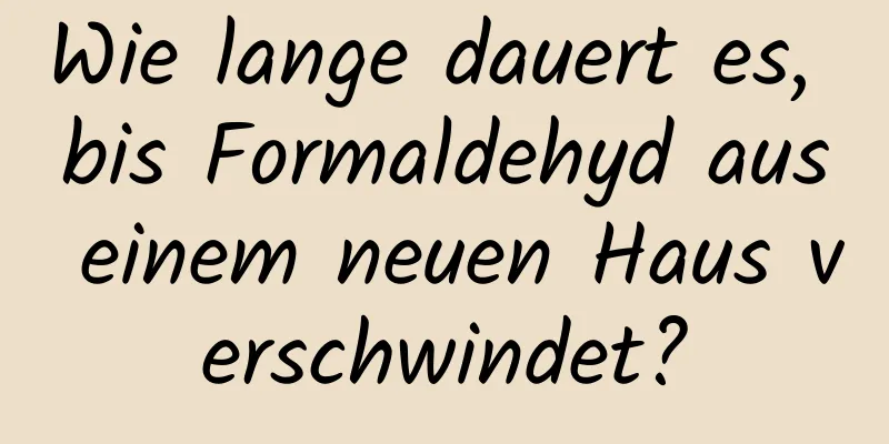 Wie lange dauert es, bis Formaldehyd aus einem neuen Haus verschwindet?