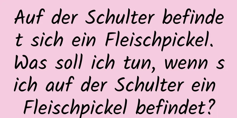 Auf der Schulter befindet sich ein Fleischpickel. Was soll ich tun, wenn sich auf der Schulter ein Fleischpickel befindet?