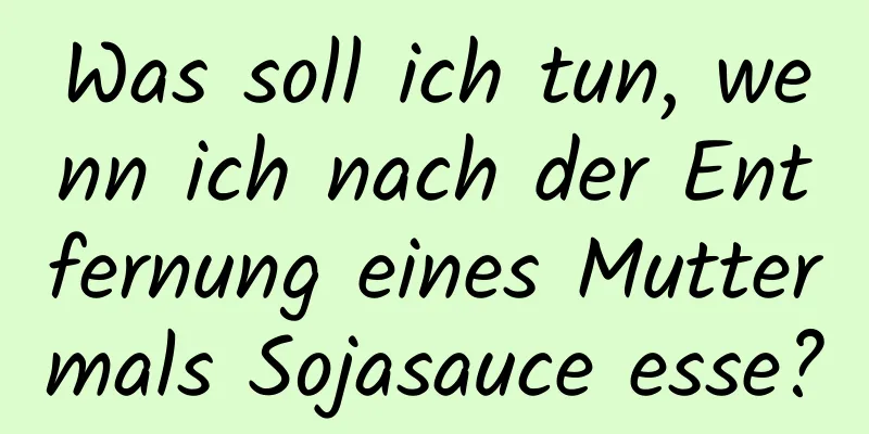 Was soll ich tun, wenn ich nach der Entfernung eines Muttermals Sojasauce esse?
