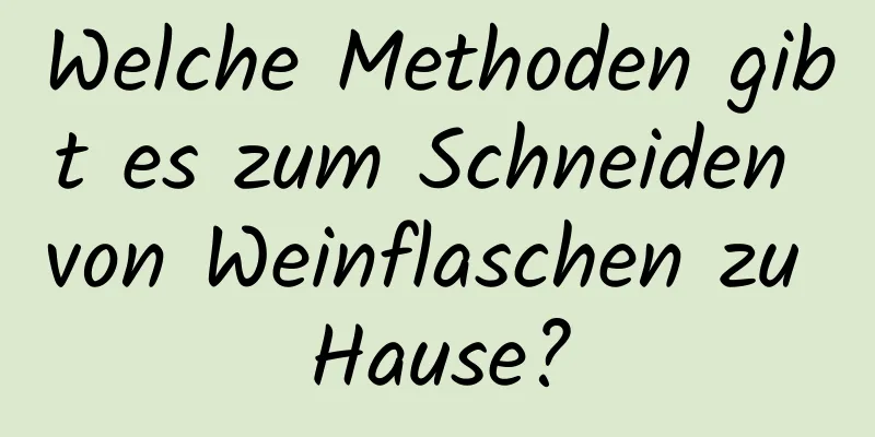 Welche Methoden gibt es zum Schneiden von Weinflaschen zu Hause?