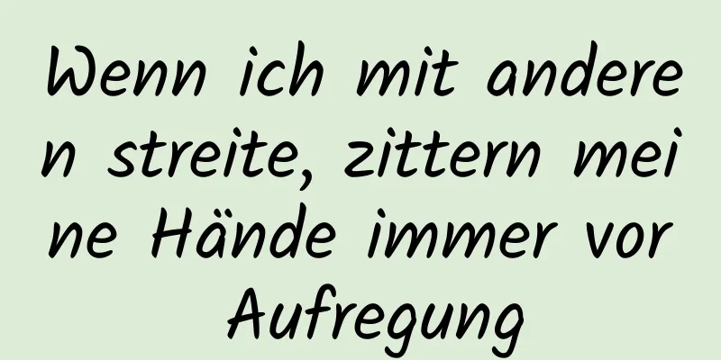 Wenn ich mit anderen streite, zittern meine Hände immer vor Aufregung