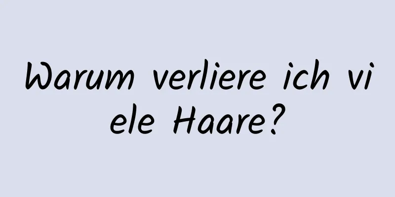 Warum verliere ich viele Haare?