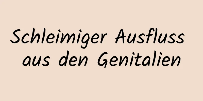 Schleimiger Ausfluss aus den Genitalien