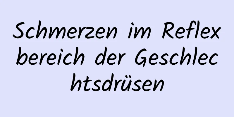 Schmerzen im Reflexbereich der Geschlechtsdrüsen