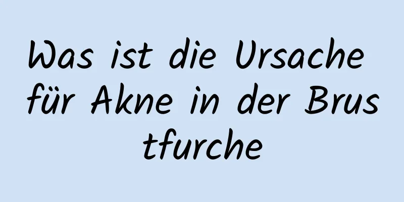 Was ist die Ursache für Akne in der Brustfurche