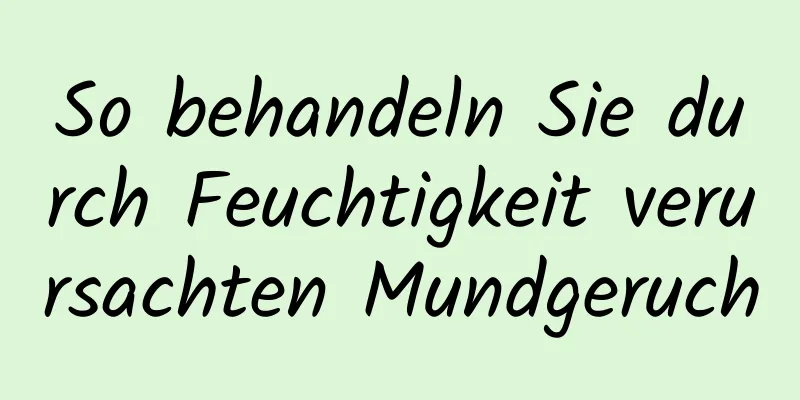 So behandeln Sie durch Feuchtigkeit verursachten Mundgeruch