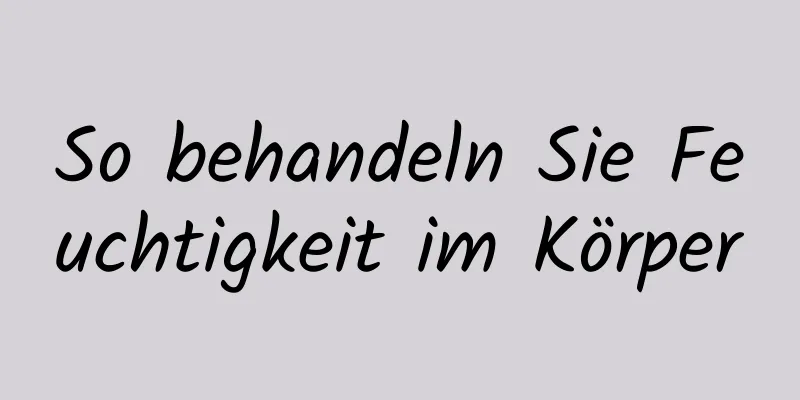 So behandeln Sie Feuchtigkeit im Körper