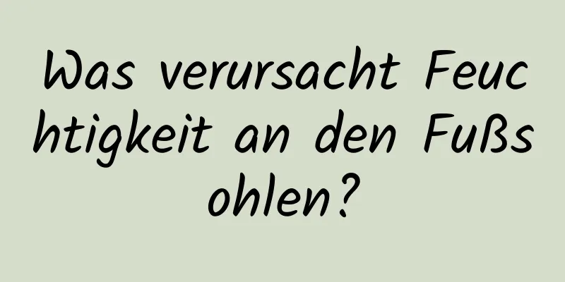 Was verursacht Feuchtigkeit an den Fußsohlen?