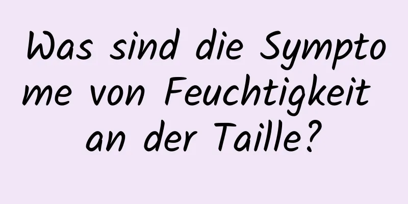 Was sind die Symptome von Feuchtigkeit an der Taille?