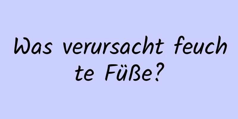 Was verursacht feuchte Füße?