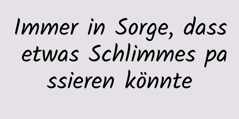 Immer in Sorge, dass etwas Schlimmes passieren könnte
