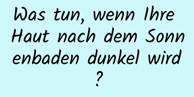 Was tun, wenn Ihre Haut nach dem Sonnenbaden dunkel wird?