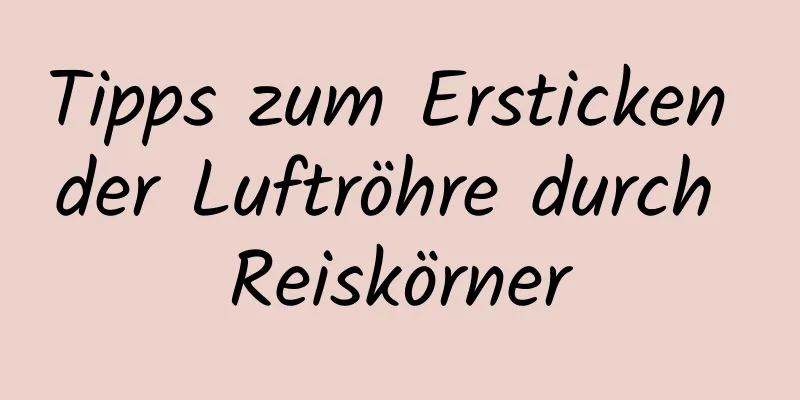Tipps zum Ersticken der Luftröhre durch Reiskörner