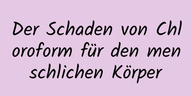 Der Schaden von Chloroform für den menschlichen Körper