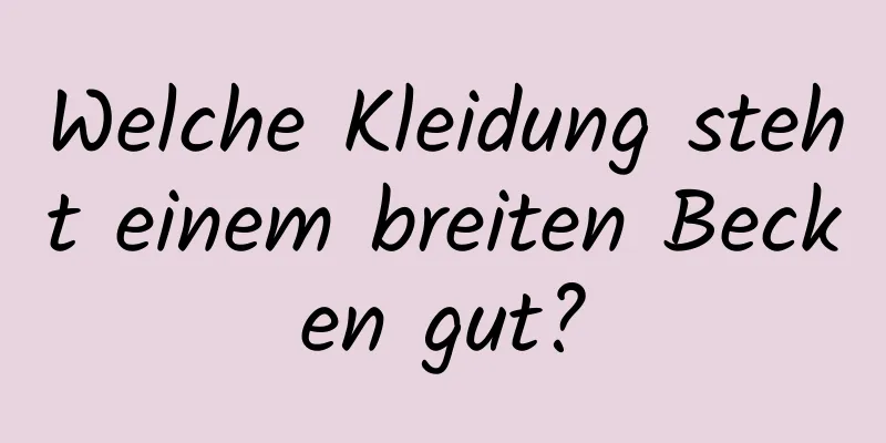 Welche Kleidung steht einem breiten Becken gut?