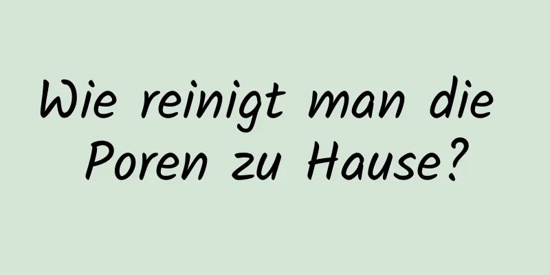 Wie reinigt man die Poren zu Hause?