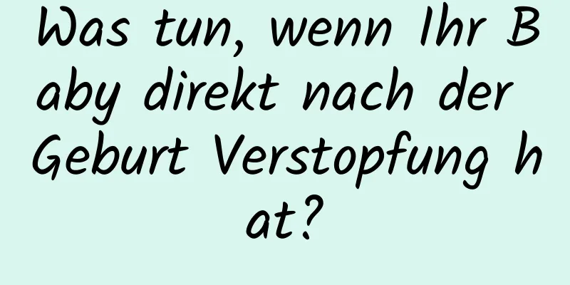 Was tun, wenn Ihr Baby direkt nach der Geburt Verstopfung hat?
