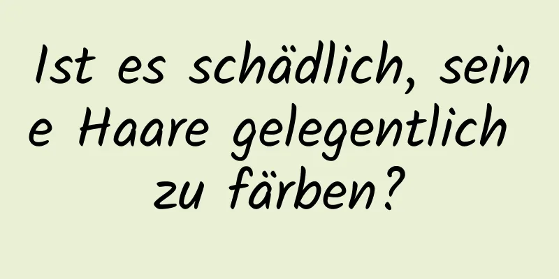Ist es schädlich, seine Haare gelegentlich zu färben?