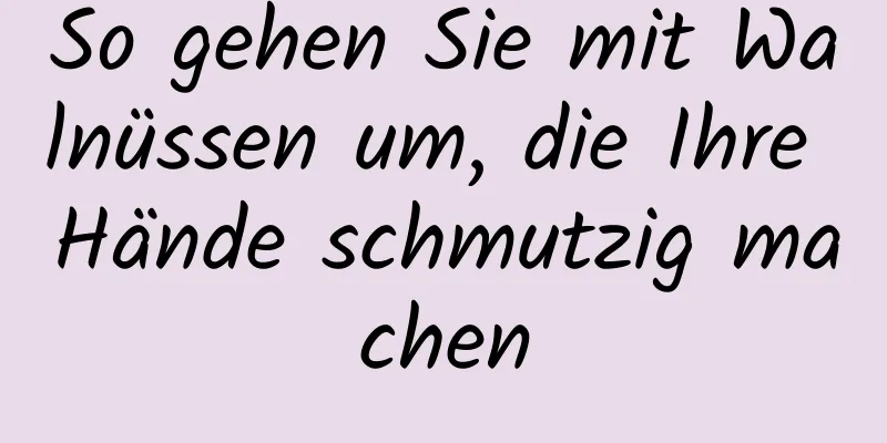 So gehen Sie mit Walnüssen um, die Ihre Hände schmutzig machen