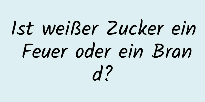 Ist weißer Zucker ein Feuer oder ein Brand?