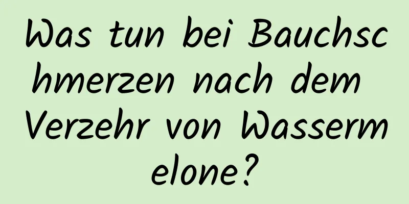 Was tun bei Bauchschmerzen nach dem Verzehr von Wassermelone?
