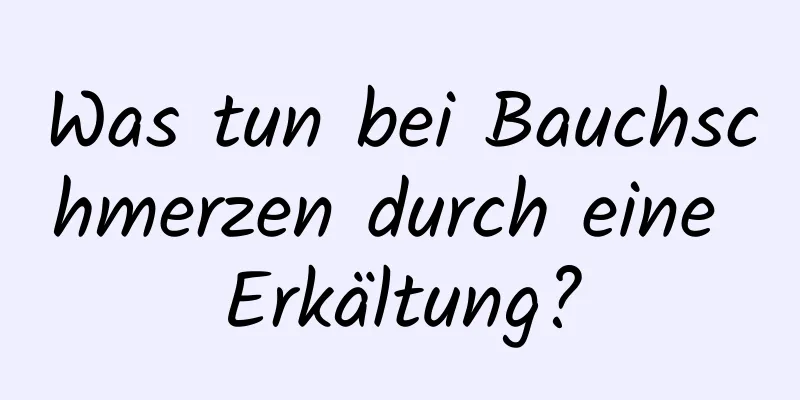 Was tun bei Bauchschmerzen durch eine Erkältung?