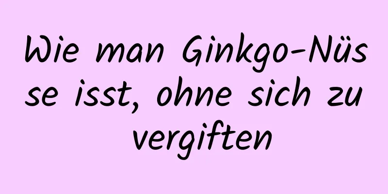 Wie man Ginkgo-Nüsse isst, ohne sich zu vergiften