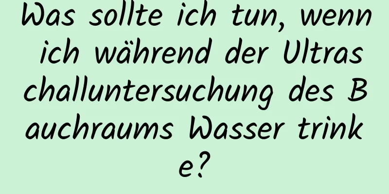 Was sollte ich tun, wenn ich während der Ultraschalluntersuchung des Bauchraums Wasser trinke?