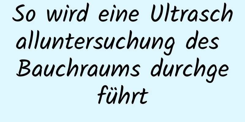 So wird eine Ultraschalluntersuchung des Bauchraums durchgeführt
