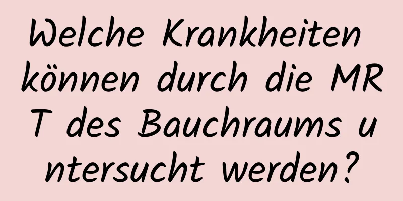Welche Krankheiten können durch die MRT des Bauchraums untersucht werden?