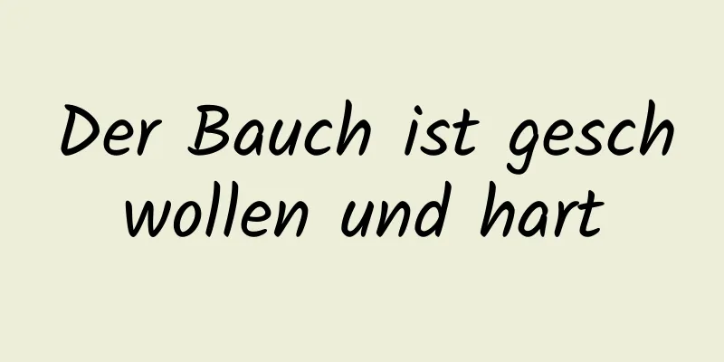 Der Bauch ist geschwollen und hart