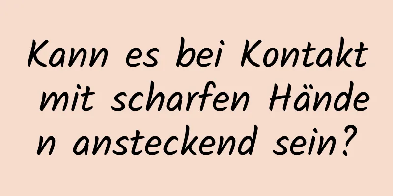 Kann es bei Kontakt mit scharfen Händen ansteckend sein?