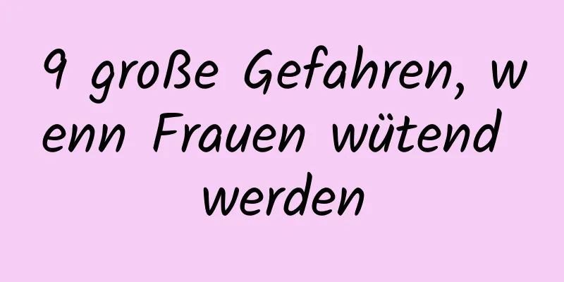9 große Gefahren, wenn Frauen wütend werden