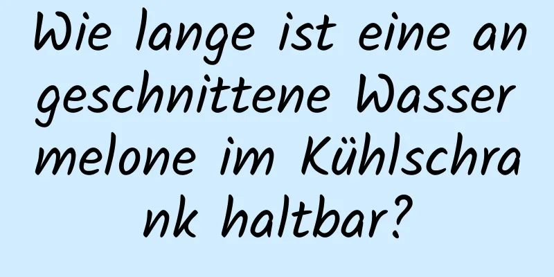 Wie lange ist eine angeschnittene Wassermelone im Kühlschrank haltbar?