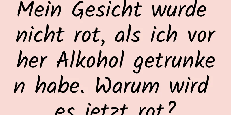 Mein Gesicht wurde nicht rot, als ich vorher Alkohol getrunken habe. Warum wird es jetzt rot?